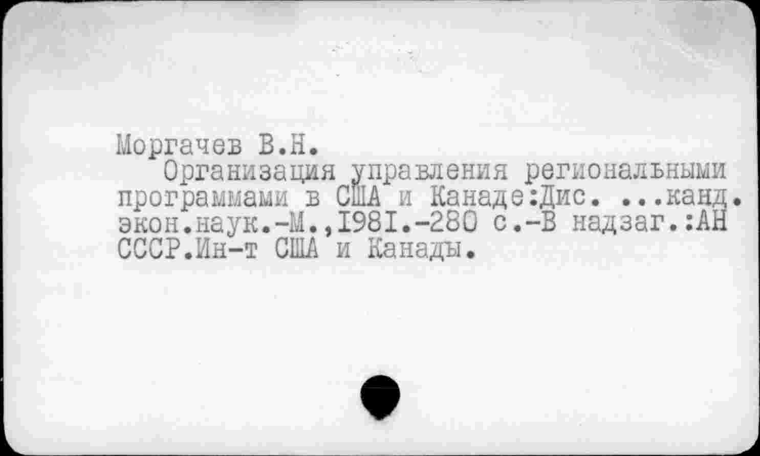 ﻿Моргачев В.Н.
Организация управления региональными программами в США и Канаде :Дис. ...канд. экон.наук.-М.,1981.-280 с.-В надзаг.:АН СССР.Ин-т США и Канады.